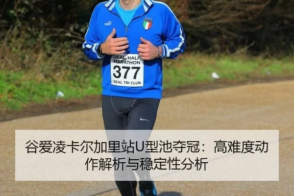 谷爱凌卡尔加里站U型池夺冠：高难度动作解析与稳定性分析